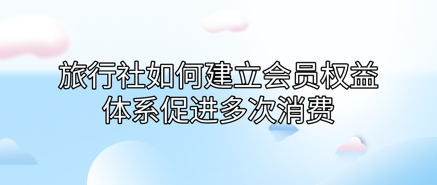 旅行社如何建立会员权益体系促进多次消费.png